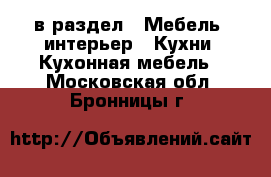  в раздел : Мебель, интерьер » Кухни. Кухонная мебель . Московская обл.,Бронницы г.